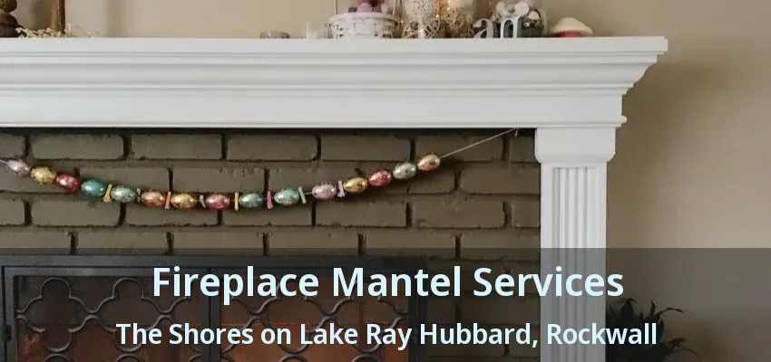 Fireplace Mantel Services The Shores on Lake Ray Hubbard, Rockwall - TX