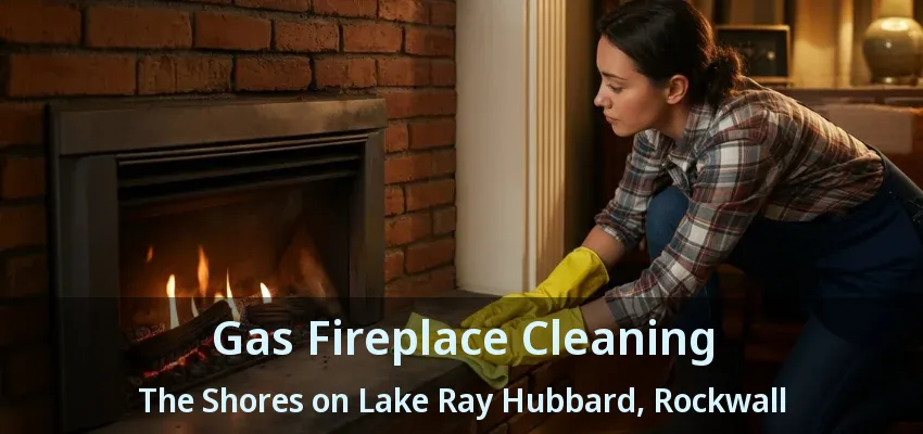 Gas Fireplace Cleaning The Shores on Lake Ray Hubbard, Rockwall - TX
