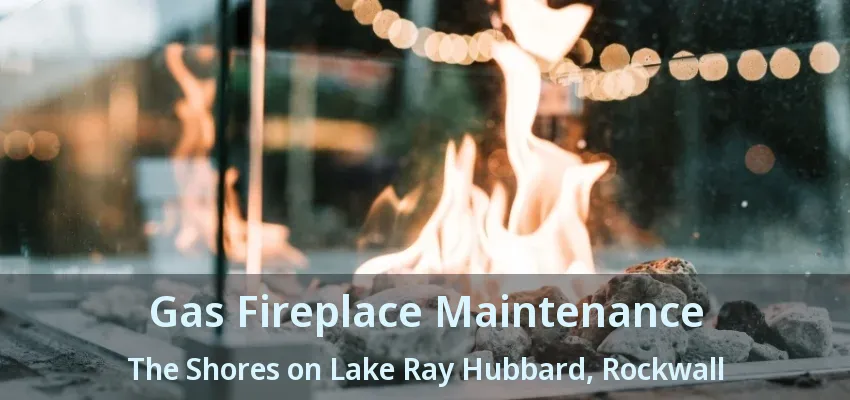 Gas Fireplace Maintenance The Shores on Lake Ray Hubbard, Rockwall - TX