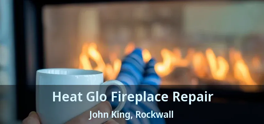 Heat Glo Fireplace Repair John King, Rockwall - TX