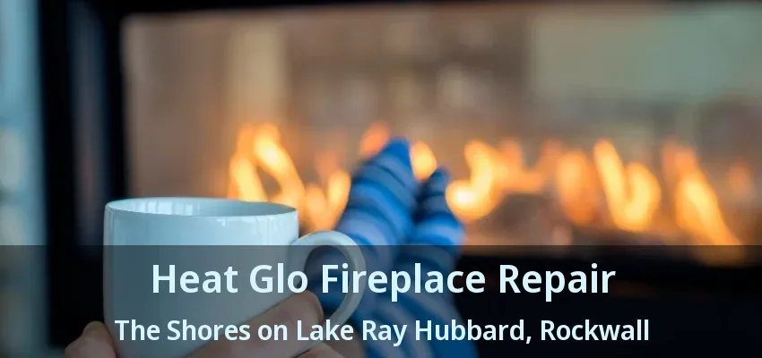 Heat Glo Fireplace Repair The Shores on Lake Ray Hubbard, Rockwall - TX