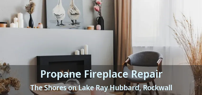 Propane Fireplace Repair The Shores on Lake Ray Hubbard, Rockwall - TX