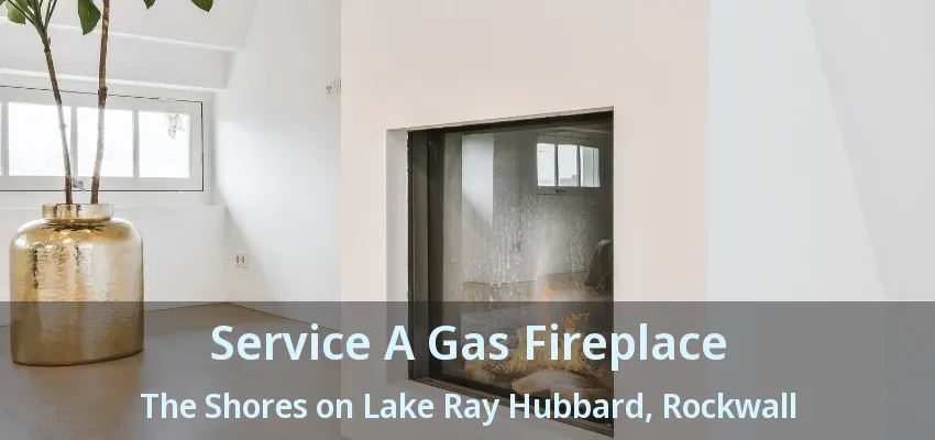 Service A Gas Fireplace The Shores on Lake Ray Hubbard, Rockwall - TX