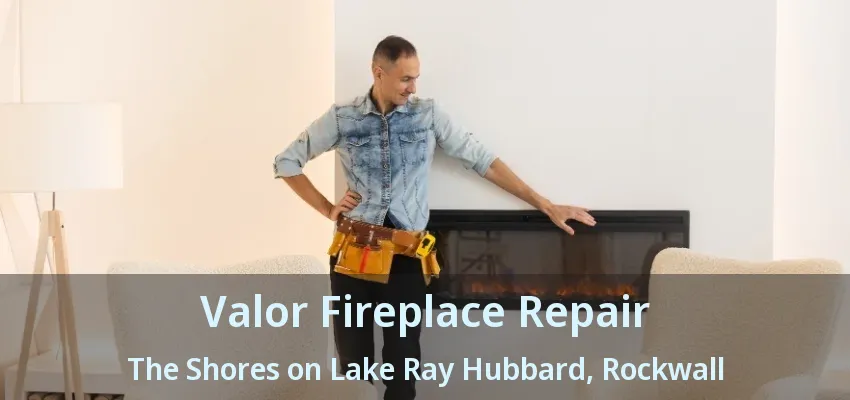 Valor Fireplace Repair The Shores on Lake Ray Hubbard, Rockwall - TX